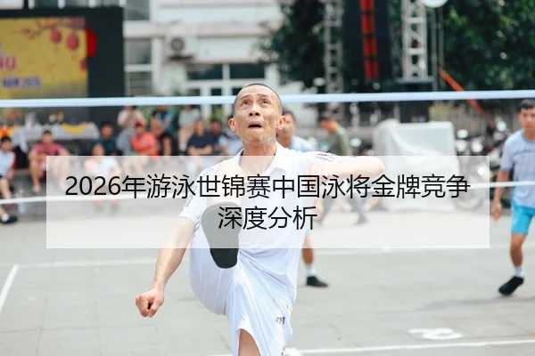 2026年游泳世锦赛中国泳将金牌竞争深度分析