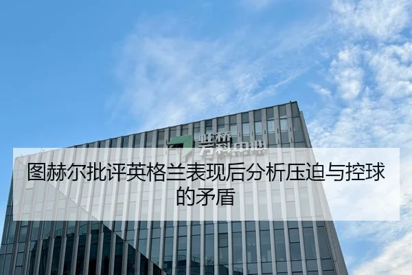 图赫尔批评英格兰表现后分析压迫与控球的矛盾