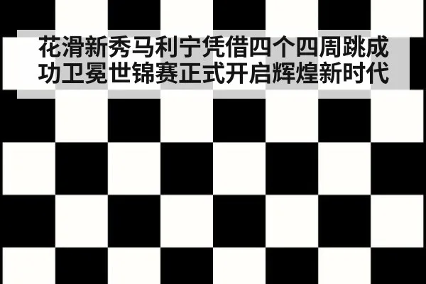 花滑新秀马利宁凭借四个四周跳成功卫冕世锦赛正式开启辉煌新时代
